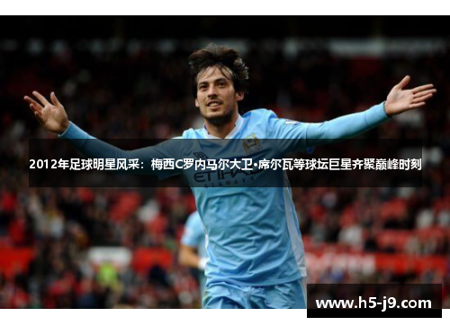 2012年足球明星风采：梅西C罗内马尔大卫·席尔瓦等球坛巨星齐聚巅峰时刻