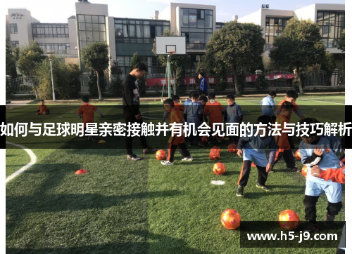 如何与足球明星亲密接触并有机会见面的方法与技巧解析