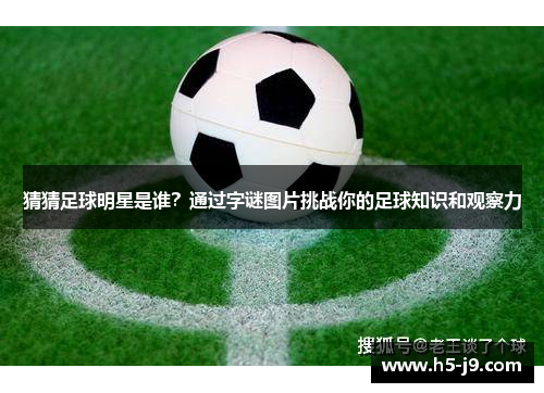 猜猜足球明星是谁？通过字谜图片挑战你的足球知识和观察力