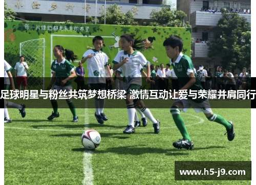 足球明星与粉丝共筑梦想桥梁 激情互动让爱与荣耀并肩同行