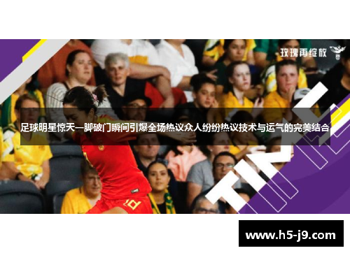 足球明星惊天一脚破门瞬间引爆全场热议众人纷纷热议技术与运气的完美结合