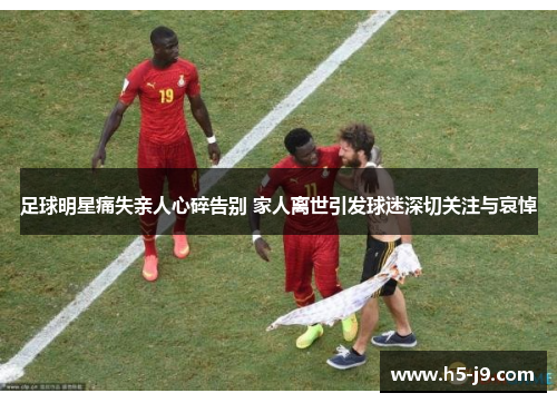足球明星痛失亲人心碎告别 家人离世引发球迷深切关注与哀悼