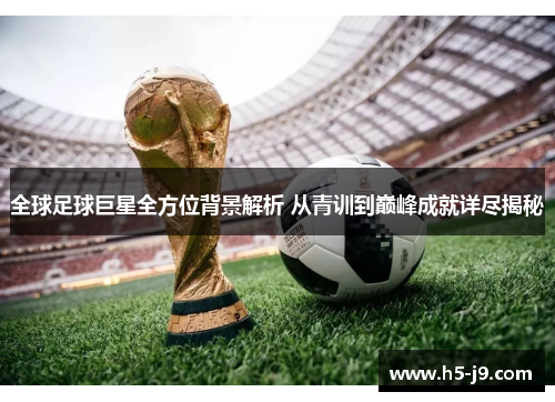 全球足球巨星全方位背景解析 从青训到巅峰成就详尽揭秘