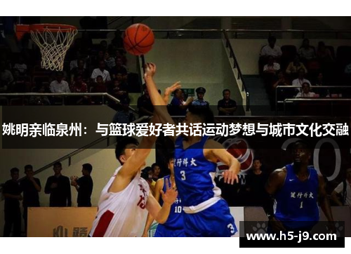 姚明亲临泉州：与篮球爱好者共话运动梦想与城市文化交融