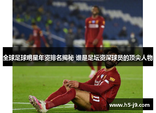 全球足球明星年资排名揭秘 谁是足坛资深球员的顶尖人物
