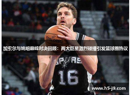 加索尔与姚明巅峰对决回顾：两大巨星激烈碰撞引发篮球圈热议