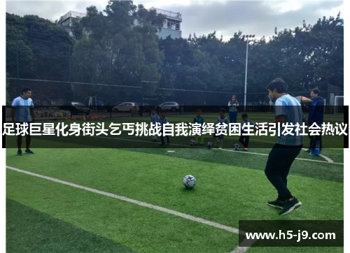 足球巨星化身街头乞丐挑战自我演绎贫困生活引发社会热议