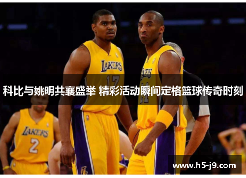 科比与姚明共襄盛举 精彩活动瞬间定格篮球传奇时刻