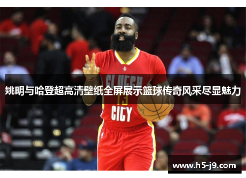 姚明与哈登超高清壁纸全屏展示篮球传奇风采尽显魅力