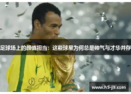 足球场上的颜值担当：这些球星为何总是帅气与才华并存