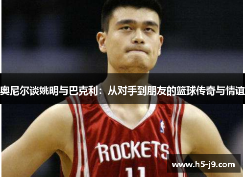 奥尼尔谈姚明与巴克利：从对手到朋友的篮球传奇与情谊