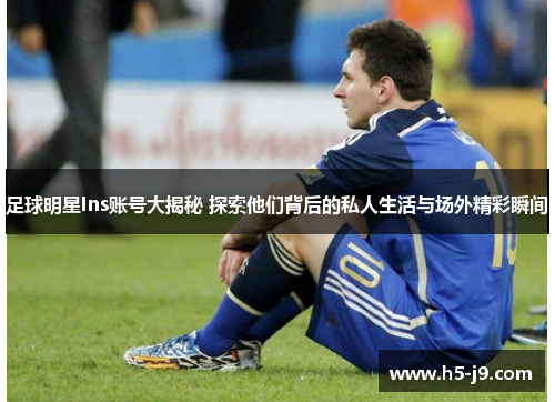 足球明星Ins账号大揭秘 探索他们背后的私人生活与场外精彩瞬间