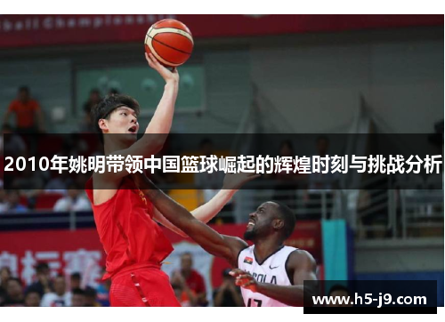 2010年姚明带领中国篮球崛起的辉煌时刻与挑战分析