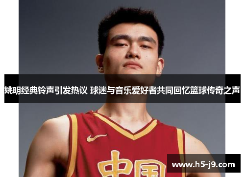姚明经典铃声引发热议 球迷与音乐爱好者共同回忆篮球传奇之声