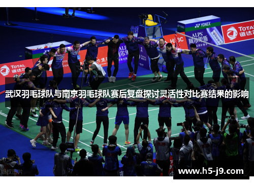 武汉羽毛球队与南京羽毛球队赛后复盘探讨灵活性对比赛结果的影响