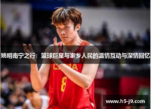 姚明南宁之行：篮球巨星与家乡人民的温情互动与深情回忆