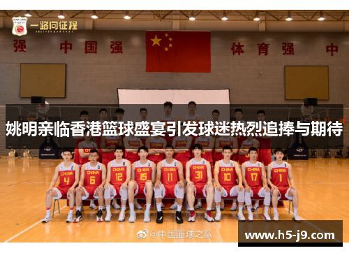 姚明亲临香港篮球盛宴引发球迷热烈追捧与期待