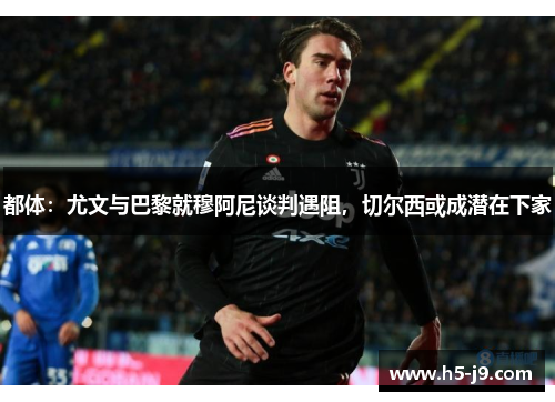 都体：尤文与巴黎就穆阿尼谈判遇阻，切尔西或成潜在下家