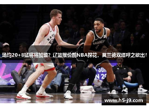 场均20+8猛将将加盟？辽篮报价前NBA探花，莫兰德双塔呼之欲出！