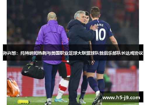 孙兴慜：托特纳姆热刺与美国职业足球大联盟球队就俱乐部队长达成协议