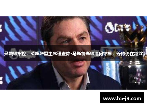 曼城被指控：英超联盟主席理查德·马斯特斯被追问结果，等待仍在继续