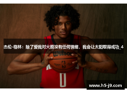 杰伦-格林：除了爱我对火箭没有任何情绪，我会让太阳取得成功_4