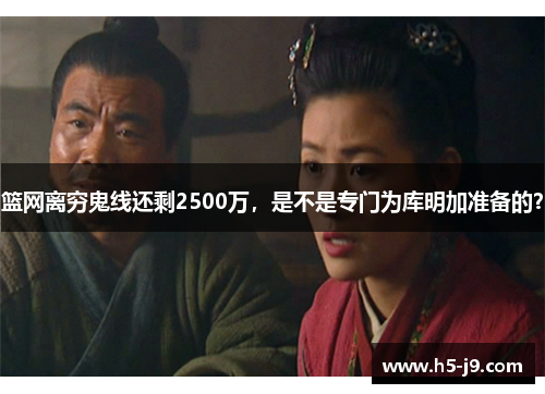 篮网离穷鬼线还剩2500万，是不是专门为库明加准备的？